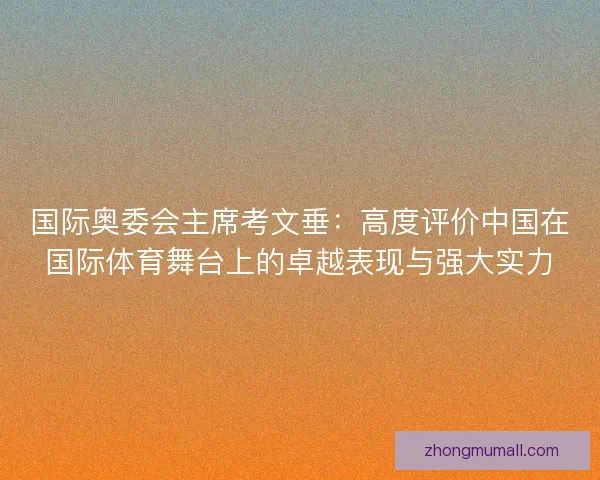 国际奥委会主席考文垂:高度评价中国在国际体育舞台上的卓越表现与强大实力 国际奥委会主席考文垂:高度评价中国在国际体育舞台上的卓越表现与强大实力