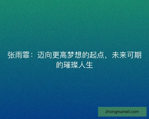张雨霏:迈向更高梦想的起点,未来可期的璀璨人生 张雨霏:迈向更高梦想的起点,未来可期的璀璨人生